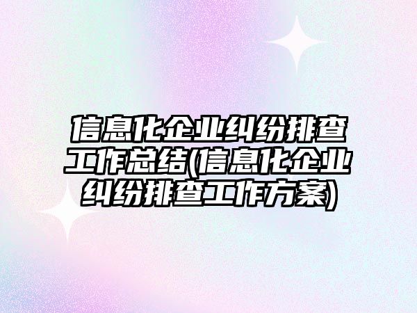 信息化企業(yè)糾紛排查工作總結(jié)(信息化企業(yè)糾紛排查工作方案)