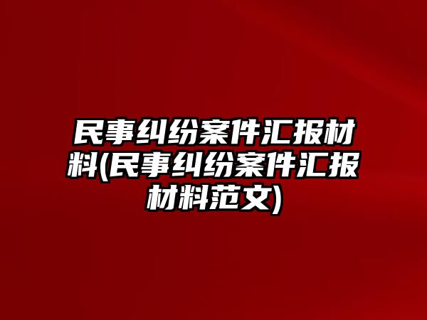 民事糾紛案件匯報(bào)材料(民事糾紛案件匯報(bào)材料范文)