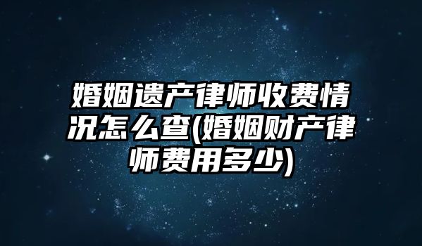 婚姻遺產律師收費情況怎么查(婚姻財產律師費用多少)