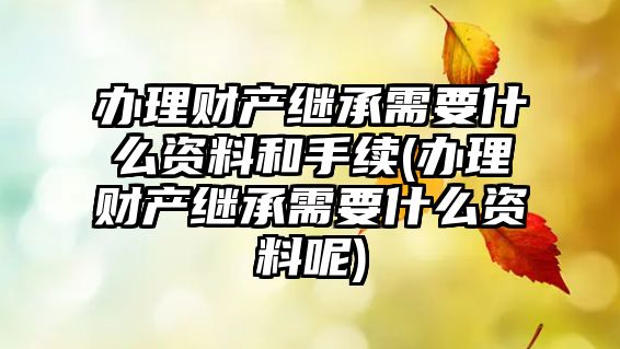 辦理財產繼承需要什么資料和手續(辦理財產繼承需要什么資料呢)