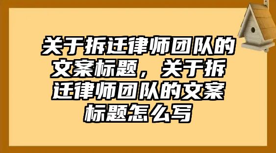 關于拆遷律師團隊的文案標題，關于拆遷律師團隊的文案標題怎么寫