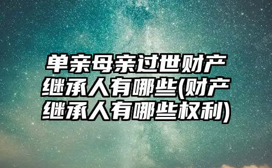 單親母親過(guò)世財(cái)產(chǎn)繼承人有哪些(財(cái)產(chǎn)繼承人有哪些權(quán)利)