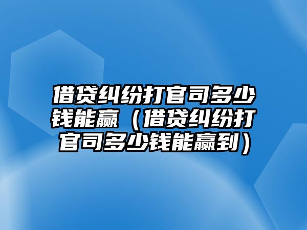 借貸糾紛打官司多少錢能贏（借貸糾紛打官司多少錢能贏到）