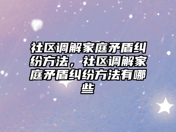 社區調解家庭矛盾糾紛方法，社區調解家庭矛盾糾紛方法有哪些