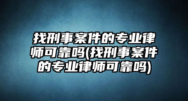 找刑事案件的專業律師可靠嗎(找刑事案件的專業律師可靠嗎)