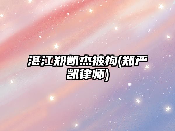 湛江鄭凱杰被拘(鄭嚴凱律師)