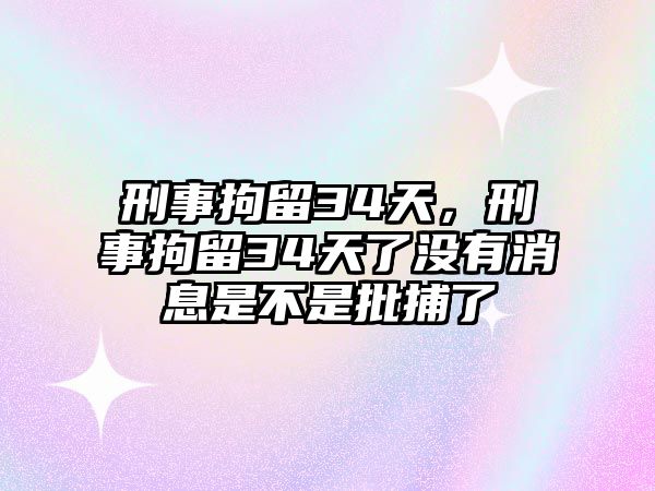 刑事拘留34天，刑事拘留34天了沒有消息是不是批捕了