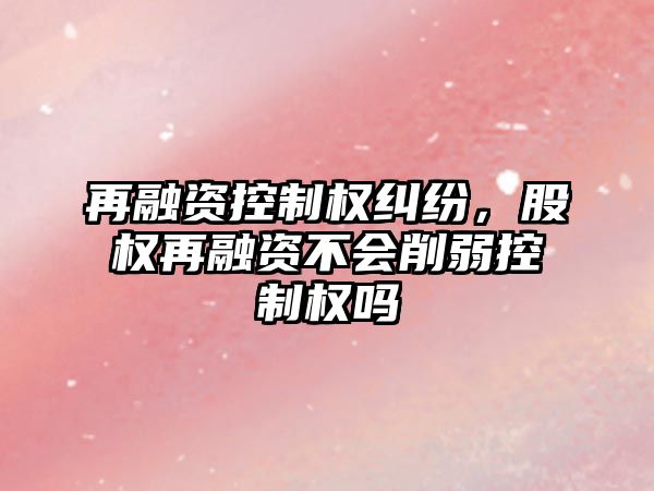 再融資控制權糾紛，股權再融資不會削弱控制權嗎