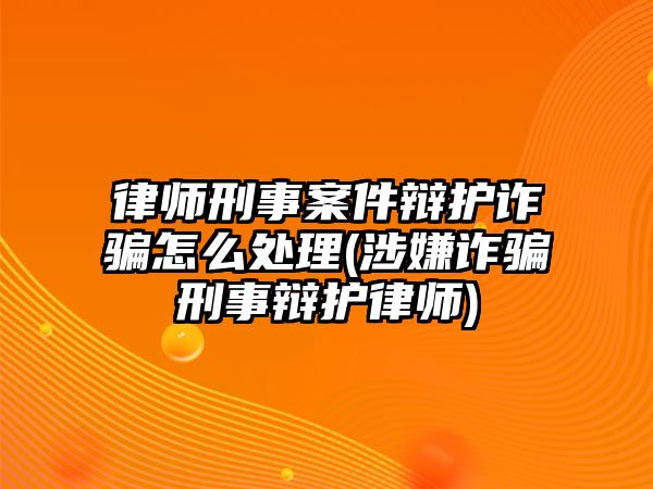 律師刑事案件辯護詐騙怎么處理(涉嫌詐騙刑事辯護律師)