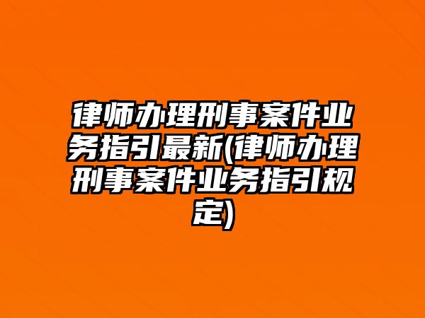 律師辦理刑事案件業務指引最新(律師辦理刑事案件業務指引規定)