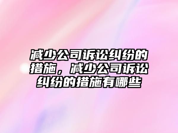 減少公司訴訟糾紛的措施，減少公司訴訟糾紛的措施有哪些