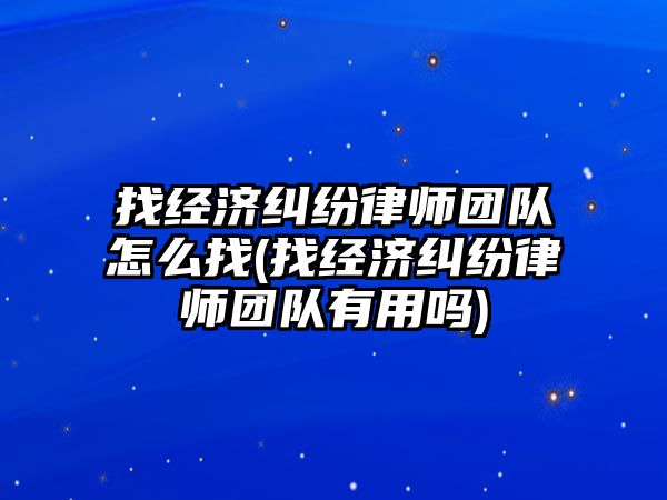 找經濟糾紛律師團隊怎么找(找經濟糾紛律師團隊有用嗎)