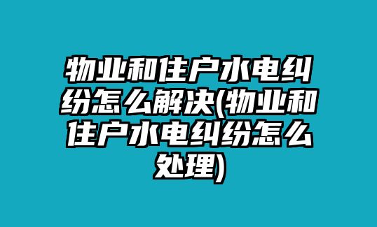 物業(yè)和住戶水電糾紛怎么解決(物業(yè)和住戶水電糾紛怎么處理)