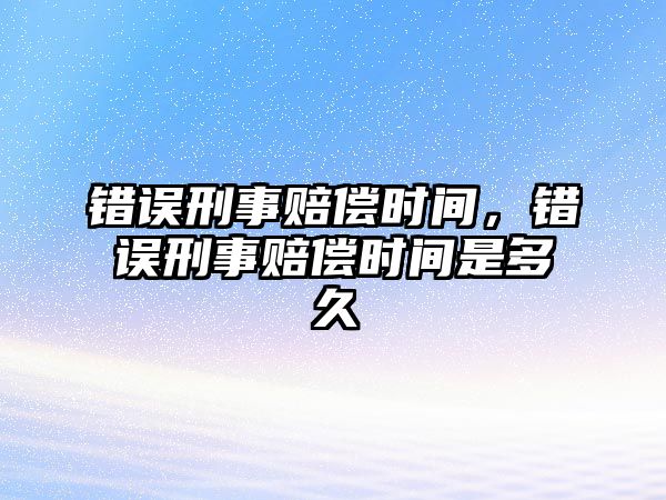 錯(cuò)誤刑事賠償時(shí)間，錯(cuò)誤刑事賠償時(shí)間是多久