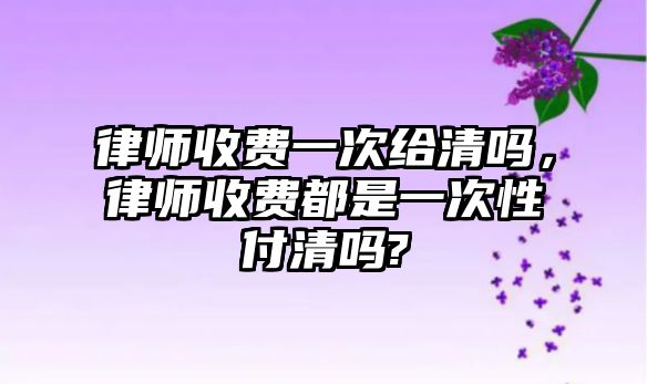 律師收費(fèi)一次給清嗎，律師收費(fèi)都是一次性付清嗎?