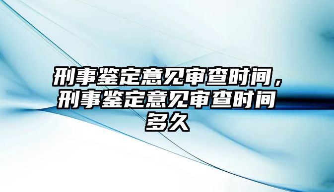 刑事鑒定意見(jiàn)審查時(shí)間，刑事鑒定意見(jiàn)審查時(shí)間多久