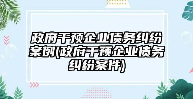 政府干預企業債務糾紛案例(政府干預企業債務糾紛案件)