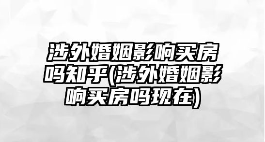 涉外婚姻影響買房嗎知乎(涉外婚姻影響買房嗎現在)