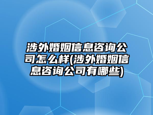 涉外婚姻信息咨詢(xún)公司怎么樣(涉外婚姻信息咨詢(xún)公司有哪些)