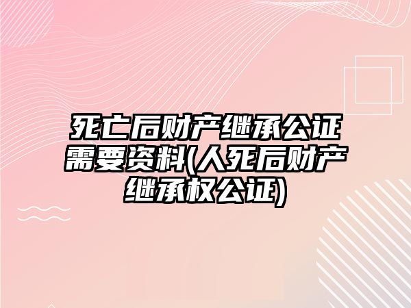 死亡后財(cái)產(chǎn)繼承公證需要資料(人死后財(cái)產(chǎn)繼承權(quán)公證)