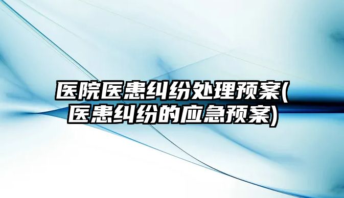 醫(yī)院醫(yī)患糾紛處理預(yù)案(醫(yī)患糾紛的應(yīng)急預(yù)案)