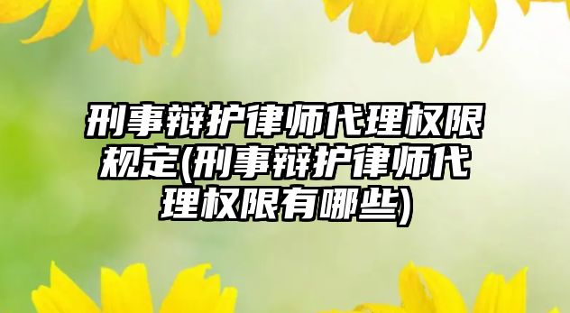 刑事辯護律師代理權限規定(刑事辯護律師代理權限有哪些)