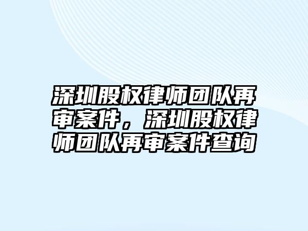 深圳股權律師團隊再審案件，深圳股權律師團隊再審案件查詢