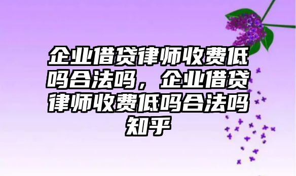 企業(yè)借貸律師收費低嗎合法嗎，企業(yè)借貸律師收費低嗎合法嗎知乎