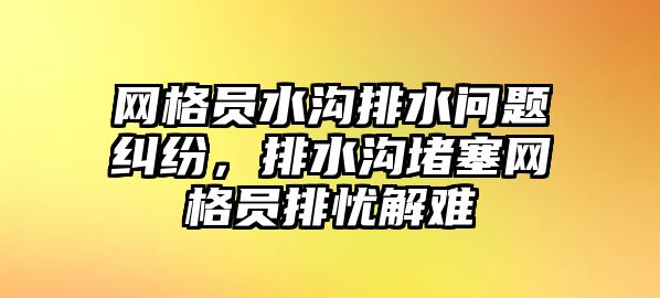 網格員水溝排水問題糾紛，排水溝堵塞網格員排憂解難