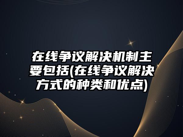 在線爭議解決機制主要包括(在線爭議解決方式的種類和優(yōu)點)