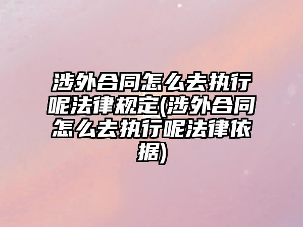 涉外合同怎么去執(zhí)行呢法律規(guī)定(涉外合同怎么去執(zhí)行呢法律依據(jù))