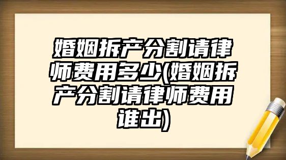 婚姻拆產分割請律師費用多少(婚姻拆產分割請律師費用誰出)