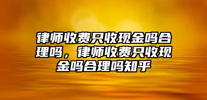 律師收費只收現金嗎合理嗎，律師收費只收現金嗎合理嗎知乎