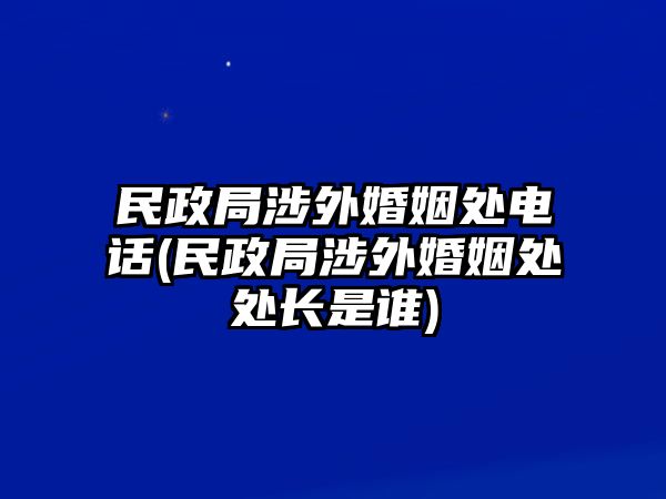 民政局涉外婚姻處電話(民政局涉外婚姻處處長(zhǎng)是誰(shuí))