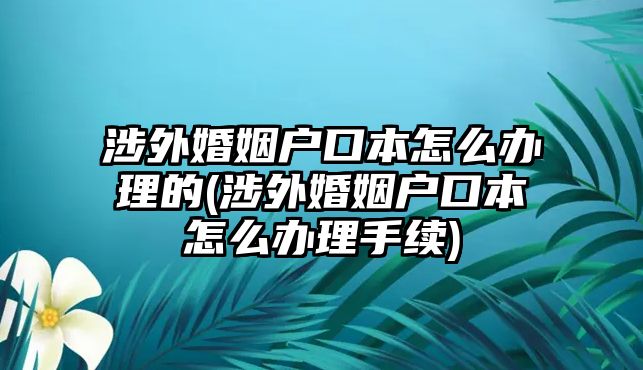 涉外婚姻戶口本怎么辦理的(涉外婚姻戶口本怎么辦理手續)