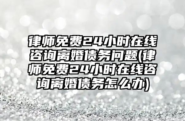 律師免費24小時在線咨詢離婚債務(wù)問題(律師免費24小時在線咨詢離婚債務(wù)怎么辦)