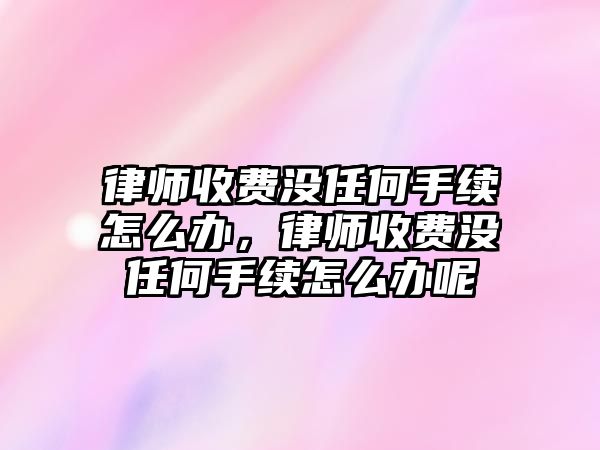 律師收費沒任何手續怎么辦，律師收費沒任何手續怎么辦呢