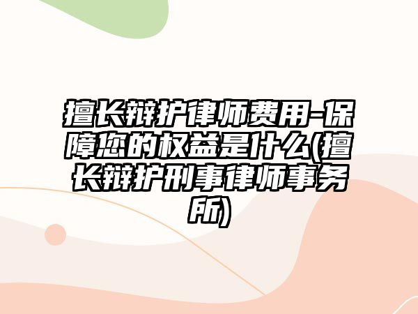 擅長辯護律師費用-保障您的權益是什么(擅長辯護刑事律師事務所)