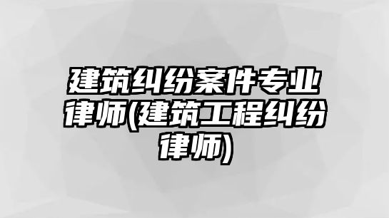 建筑糾紛案件專業律師(建筑工程糾紛律師)