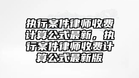 執行案件律師收費計算公式最新，執行案件律師收費計算公式最新版