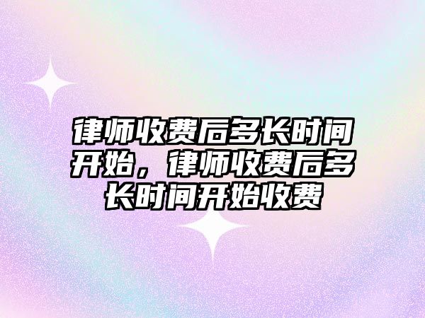 律師收費后多長時間開始，律師收費后多長時間開始收費