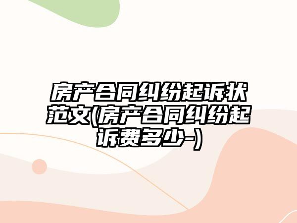 房產(chǎn)合同糾紛起訴狀范文(房產(chǎn)合同糾紛起訴費(fèi)多少-)