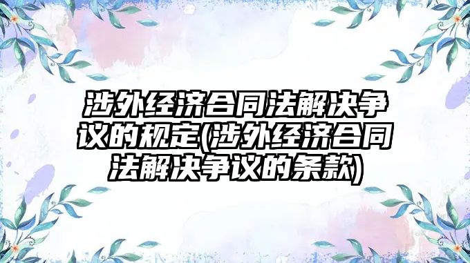 涉外經濟合同法解決爭議的規定(涉外經濟合同法解決爭議的條款)