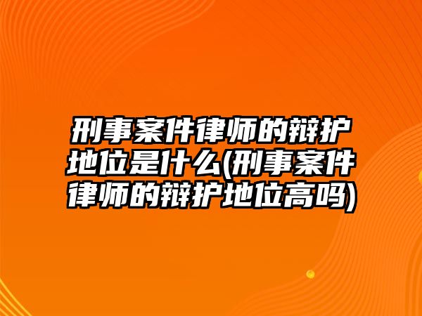 刑事案件律師的辯護地位是什么(刑事案件律師的辯護地位高嗎)