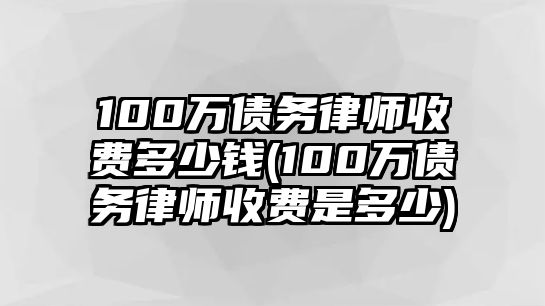 100萬債務(wù)律師收費多少錢(100萬債務(wù)律師收費是多少)