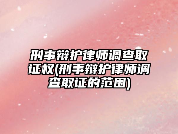 刑事辯護律師調查取證權(刑事辯護律師調查取證的范圍)