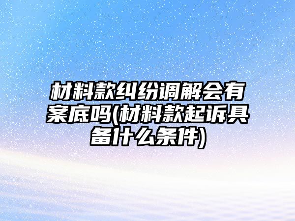 材料款糾紛調解會有案底嗎(材料款起訴具備什么條件)