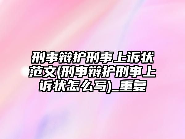 刑事辯護刑事上訴狀范文(刑事辯護刑事上訴狀怎么寫)_重復