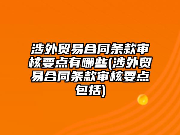 涉外貿(mào)易合同條款審核要點(diǎn)有哪些(涉外貿(mào)易合同條款審核要點(diǎn)包括)