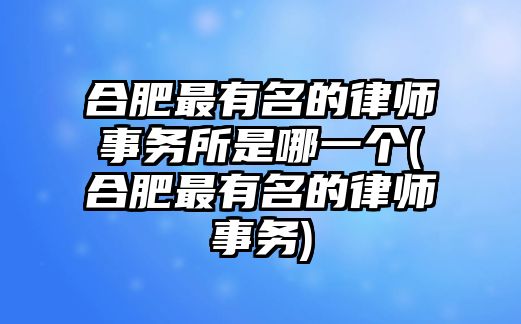 合肥最有名的律師事務所是哪一個(合肥最有名的律師事務)